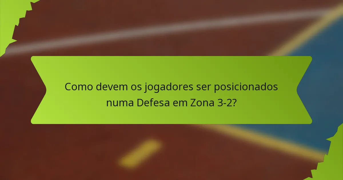 Como devem os jogadores ser posicionados numa Defesa em Zona 3-2?
