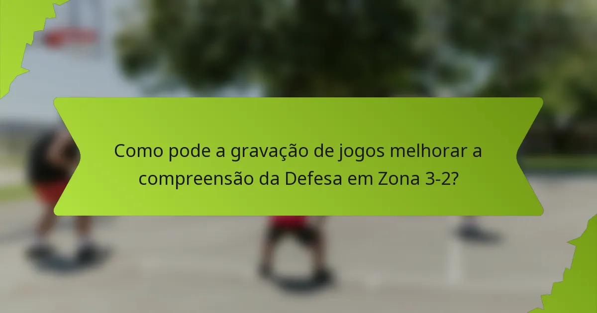 Como pode a gravação de jogos melhorar a compreensão da Defesa em Zona 3-2?