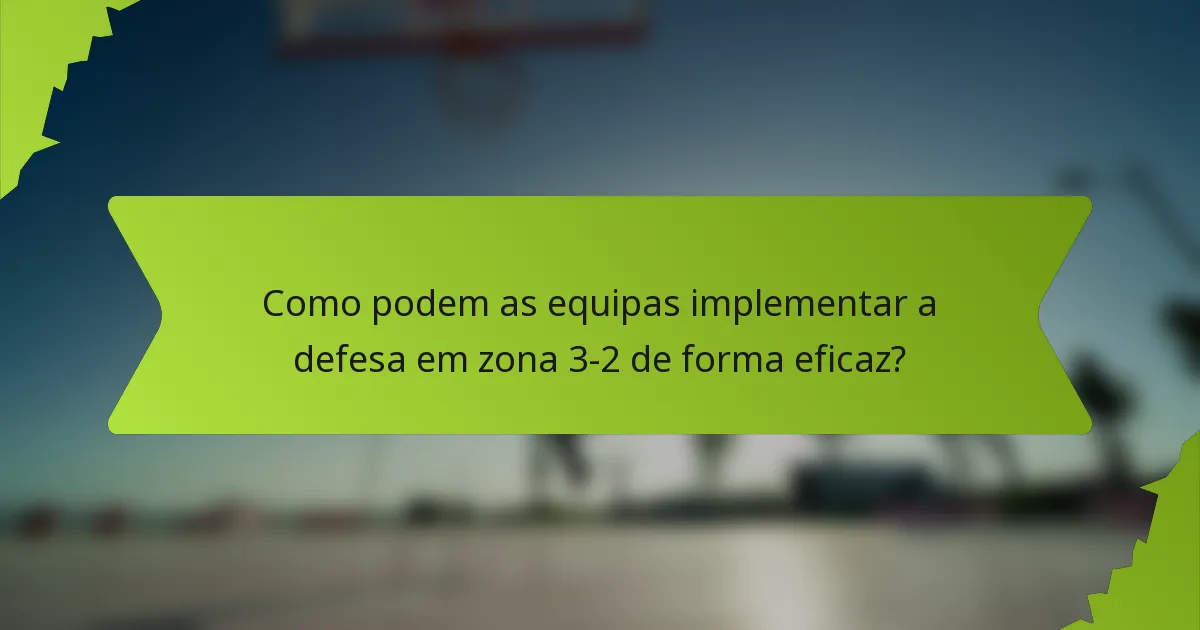 Como podem as equipas implementar a defesa em zona 3-2 de forma eficaz?