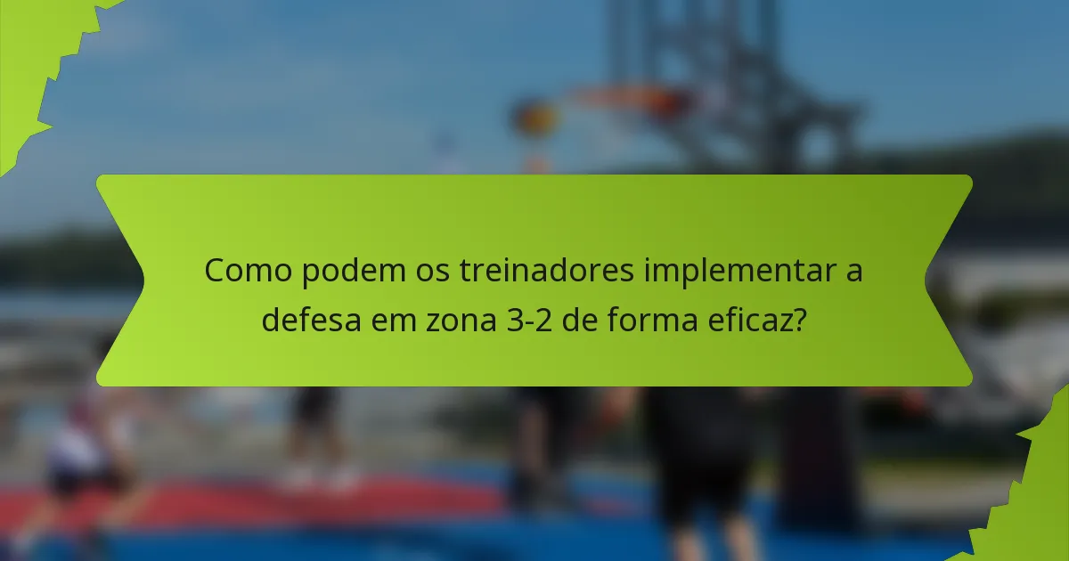 Como podem os treinadores implementar a defesa em zona 3-2 de forma eficaz?