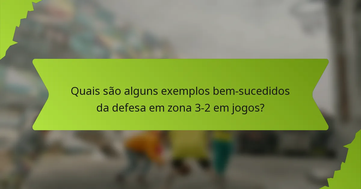 Quais são alguns exemplos bem-sucedidos da defesa em zona 3-2 em jogos?
