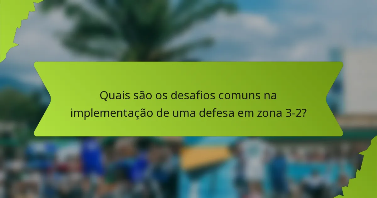 Quais são os desafios comuns na implementação de uma defesa em zona 3-2?